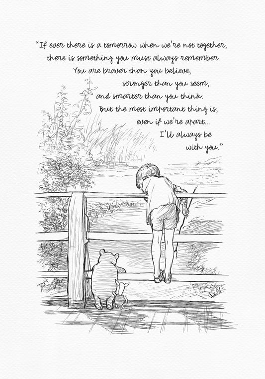 A black-and-white drawing depicting Christopher Robin, Winnie-the-Pooh, and Piglet standing on a wooden bridge. They are probably playing Poohsticks game. A quote is incorporated into the upper part of the drawing:'If ever there is a tomorrow when we're not together... there is something you must always remember. You are braver than you believe, stronger than you seem, and smarter than you think. But the most important thing is, even if we're apart... I'll always be with you.'