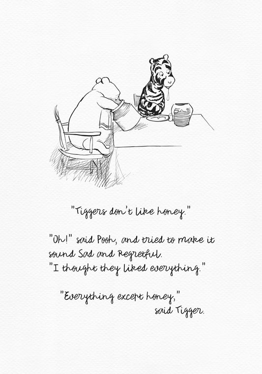 A black-and-white drawing showing Winnie the Pooh and Tigger sitting at a table. There is a jar of honey on the table. Winnie the Pooh is holding another jar of honey in his hand. Below the picture is a quote from the book “The House at Pooh Corner: "Tiggers don't like honey." "Oh!" said Pooh, and tried to make it sound Sad and Regretful. "I thought they liked everything." "Everything except honey," said Tigger.