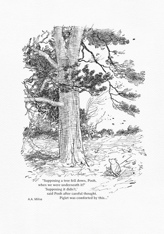 Winnie the Pooh and Piglet - The House at Pooh Corner - illustration from the eighth chapter in which Piglet Does a Very Grand Thing.
Winnie the Pooh and Piglet are standing under a large tree. A strong wind is blowing around them.
The quote"
"Supposing a tree fell down, Pooh, when we were underneath it?"
"Supposing it didn't," said Pooh after careful thought.
is written below the characters.
