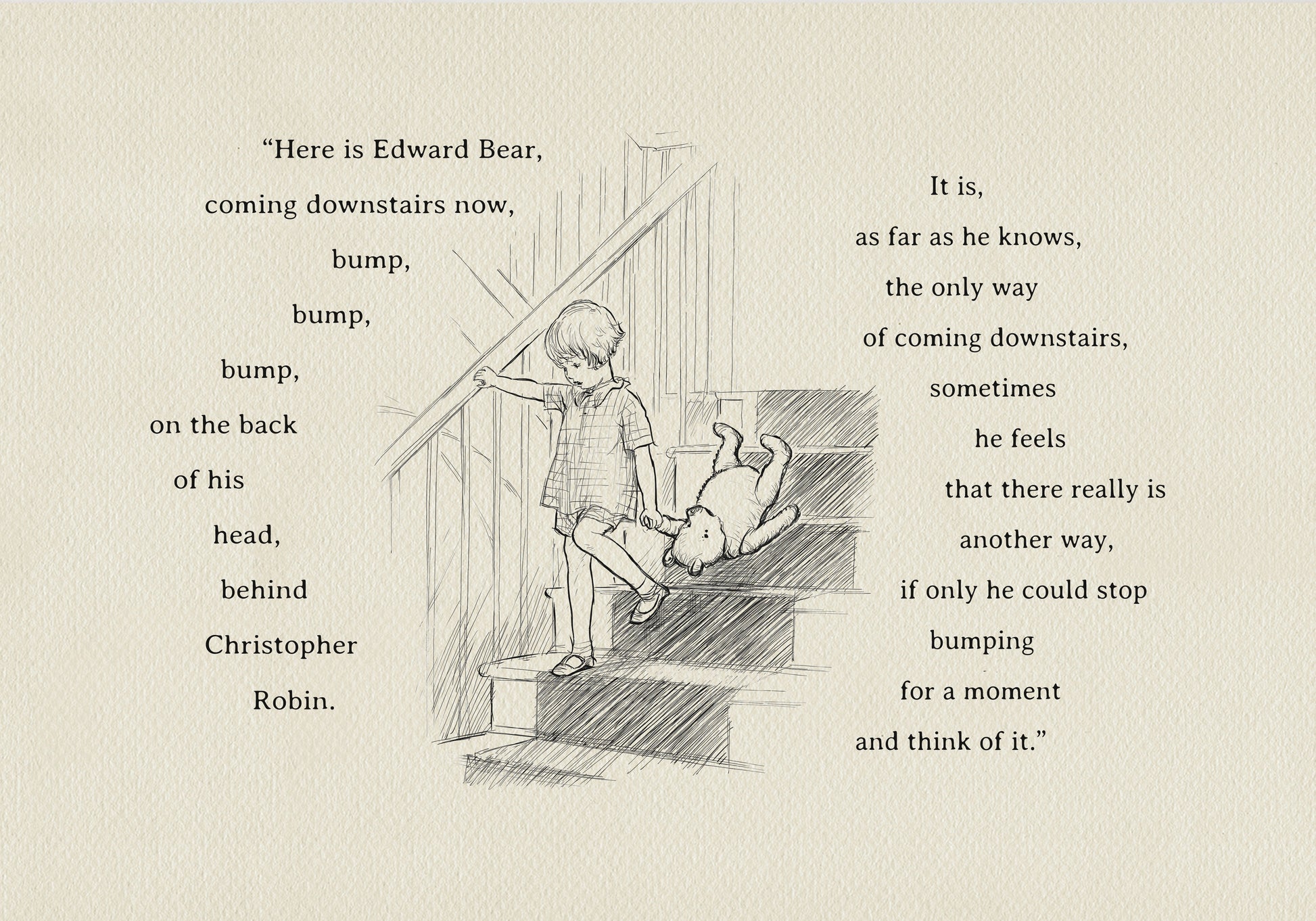 A black and white drawing of Christopher Robin coming down the stairs. The boy is holding a teddy bear's paw in his left hand. The background is a light beige vintage color. The added text reads: Here is Edward Bear, coming downstairs now, bump, bump, bump, on the back of his head, behind Christopher Robin. It is, as far as he knows, the only way of coming downstairs, but sometimes he feels that there really is another way, if only he could stop bumping for a moment and think of it."