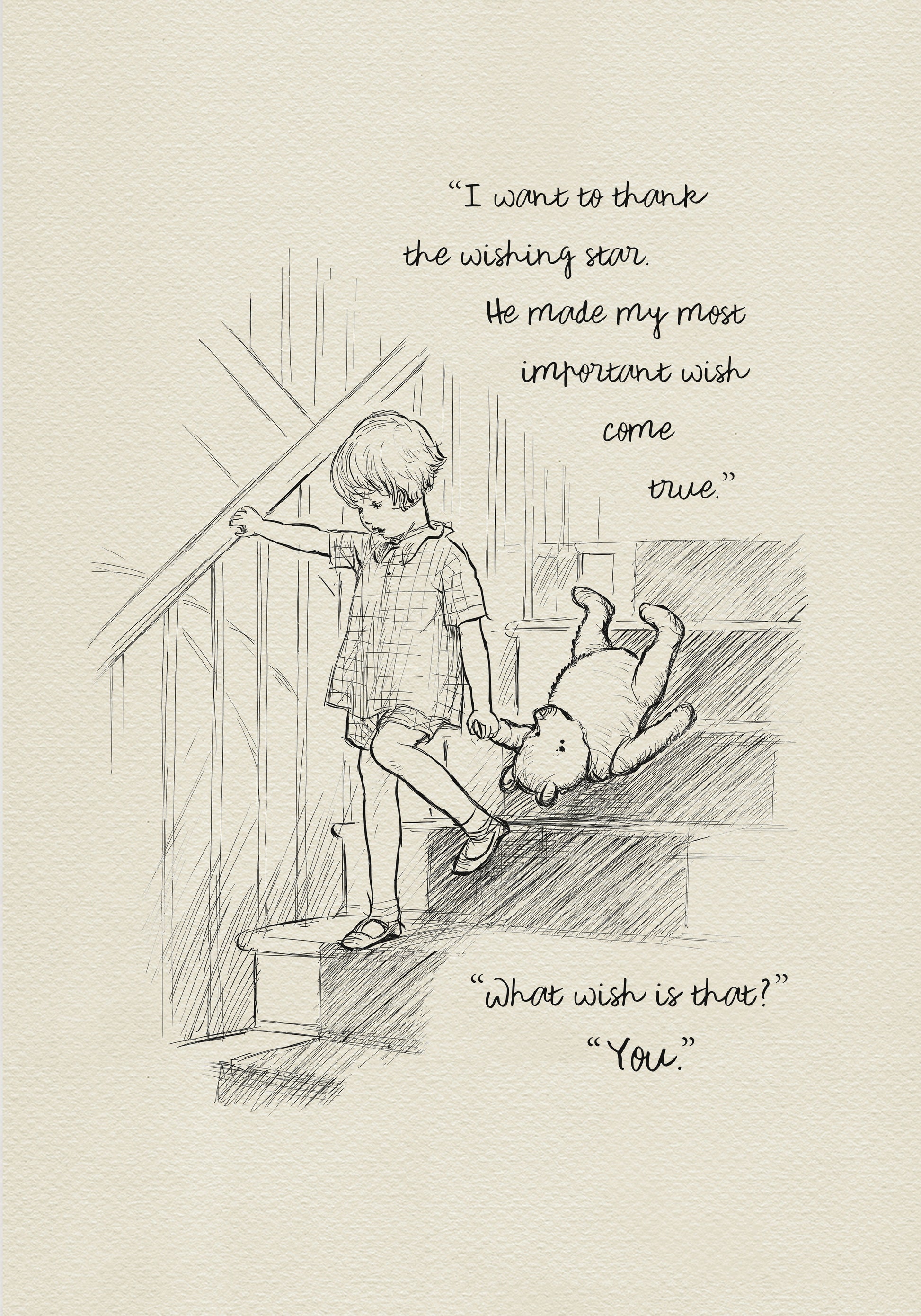 A black and white drawing of Christopher Robin coming down the stairs. The boy is holding a teddy bear's paw in his left hand. The background is a light beige vintage color. The added text reads: 
“I want to thank the wishing star.
He made my most important wish
come true”
“What wish is that?”
“You.”