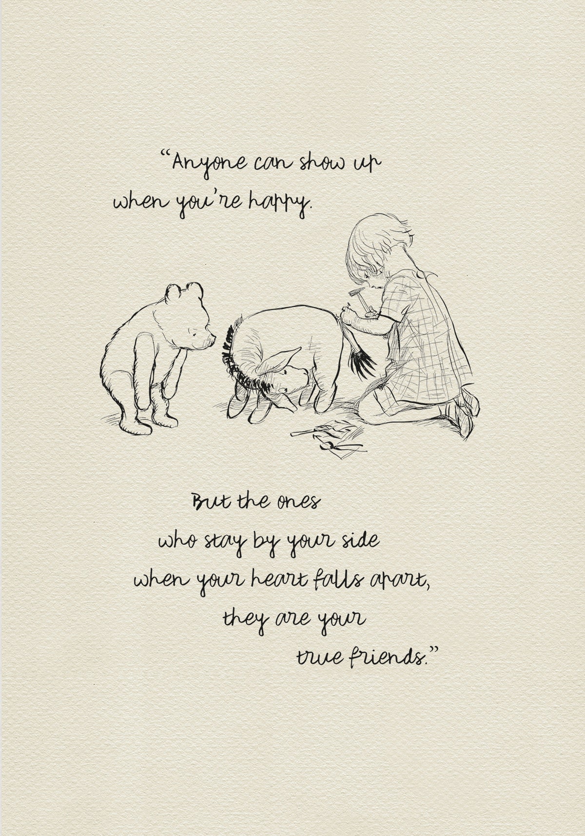 The illustration based on E H Shepard's sketch featuring Christopher Robin, Winnie the Pooh, Piglet, and Eeyore is incorporated into a quote from the book: 'Anyone can show up when you're happy. But the ones who stay by your side when your heart falls apart, they are your true friends.'
