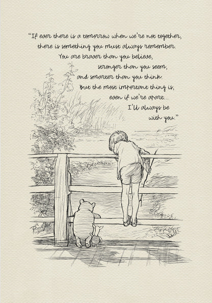 A black-and-white drawing depicting Christopher Robin, Winnie-the-Pooh, and Piglet standing on a wooden bridge. They are probably playing Poohsticks game. A quote is incorporated into the upper part of the drawing:'If ever there is a tomorrow when we're not together... there is something you must always remember. You are braver than you believe, stronger than you seem, and smarter than you think. But the most important thing is, even if we're apart... I'll always be with you.'