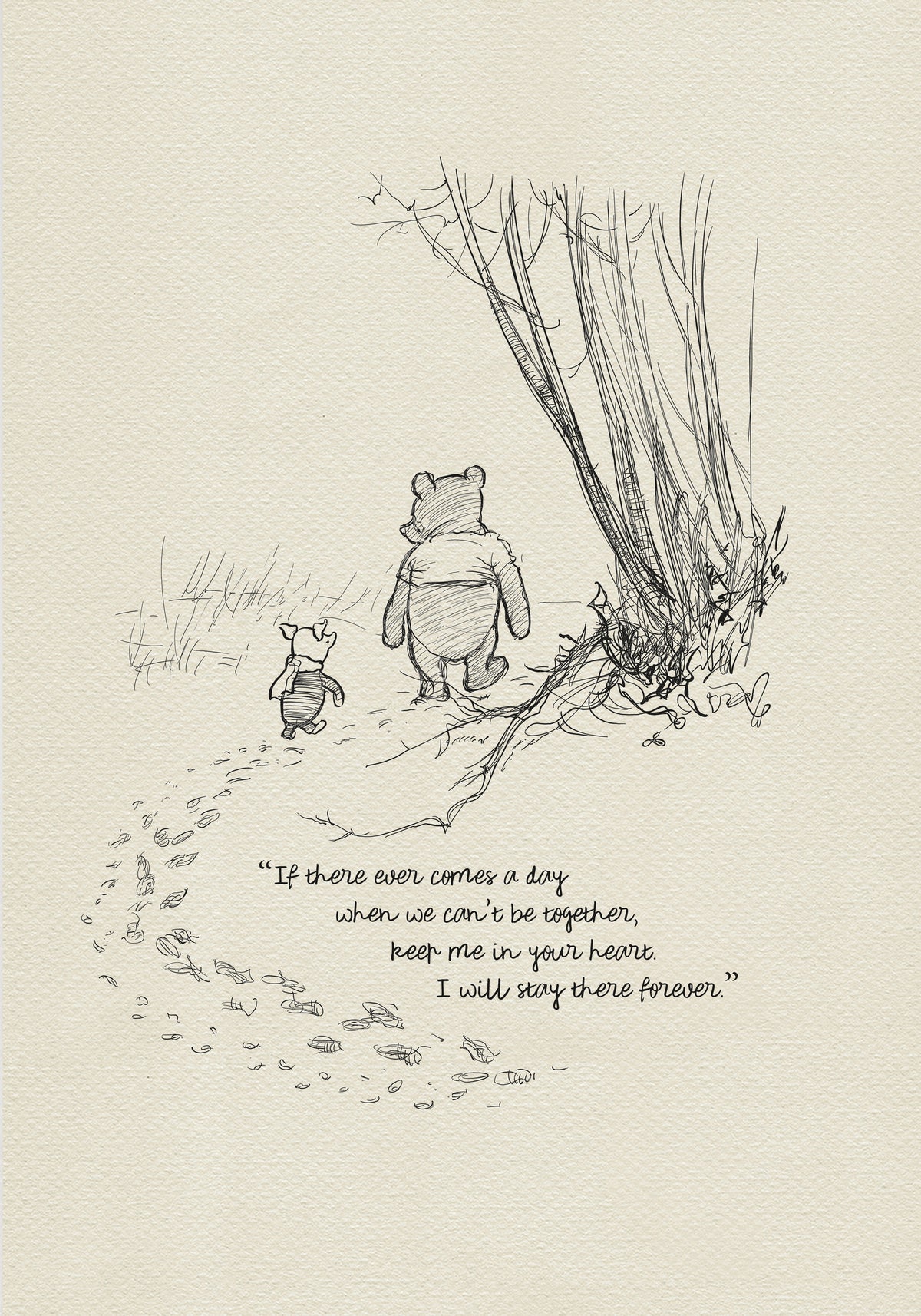 A black and white sketch of Winnie the Pooh and Piglet walking away from each other in a forest. The quote 'If there ever comes a day when we can't be together, keep me in your heart. I will stay there forever.' is written below the characters.