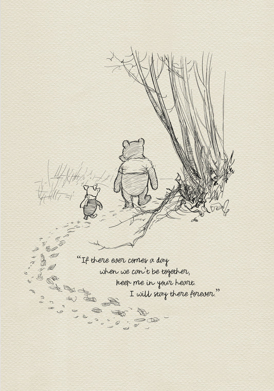 A black and white sketch of Winnie the Pooh and Piglet walking away from each other in a forest. The quote 'If there ever comes a day when we can't be together, keep me in your heart. I will stay there forever.' is written below the characters.