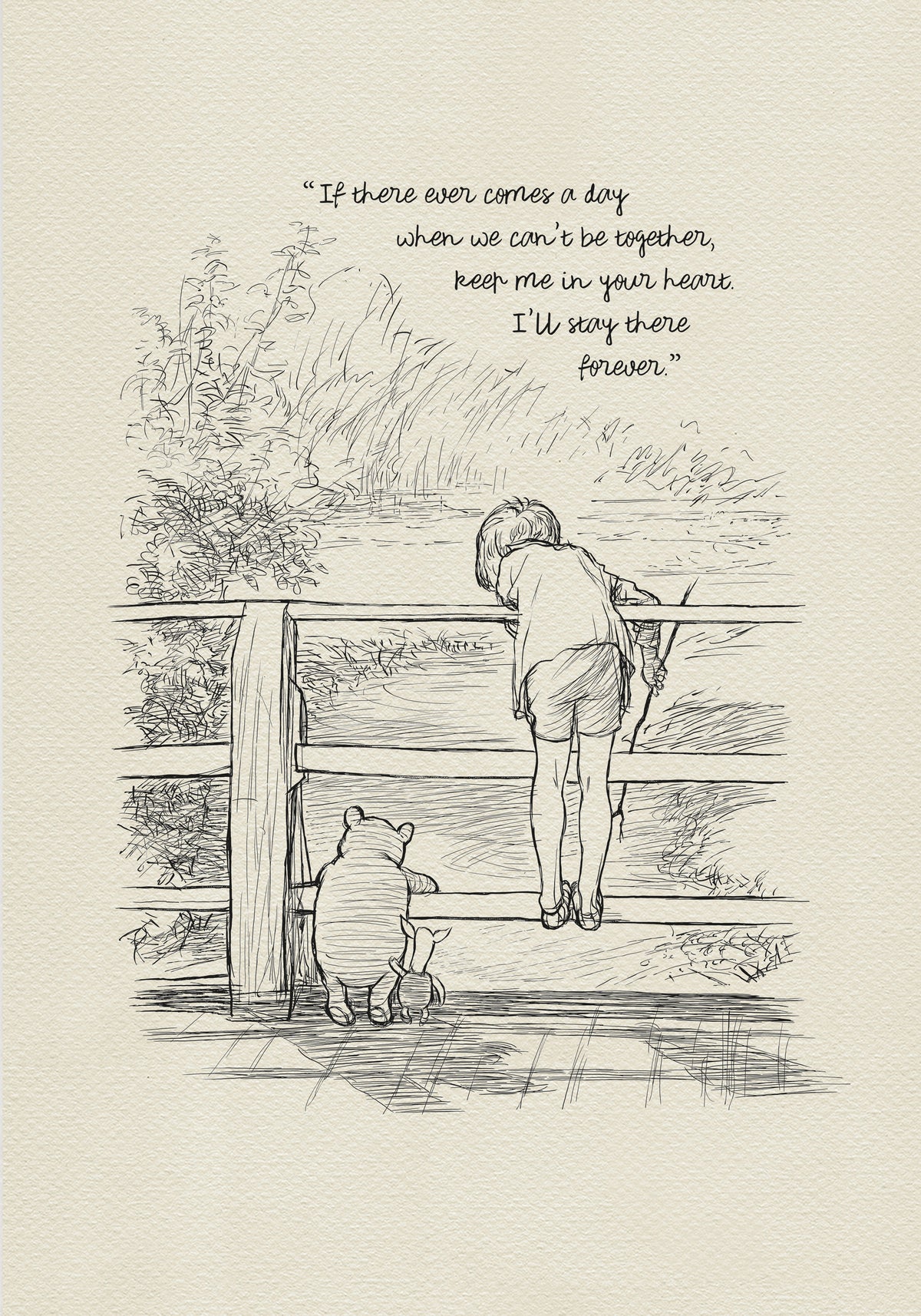 A black-and-white drawing depicting Christopher Robin, Winnie-the-Pooh, and Piglet standing on a wooden bridge. They are probably playing Poohsticks game. A quote is incorporated into the upper part of the drawing: 'If there ever comes a day when we can't be together, keep me in your heart. I'll stay there forever.'