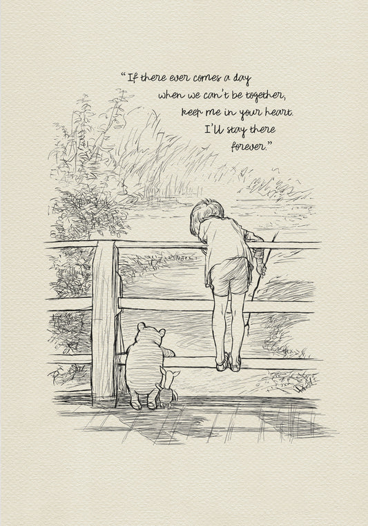 A black-and-white drawing depicting Christopher Robin, Winnie-the-Pooh, and Piglet standing on a wooden bridge. They are probably playing Poohsticks game. A quote is incorporated into the upper part of the drawing: 'If there ever comes a day when we can't be together, keep me in your heart. I'll stay there forever.'