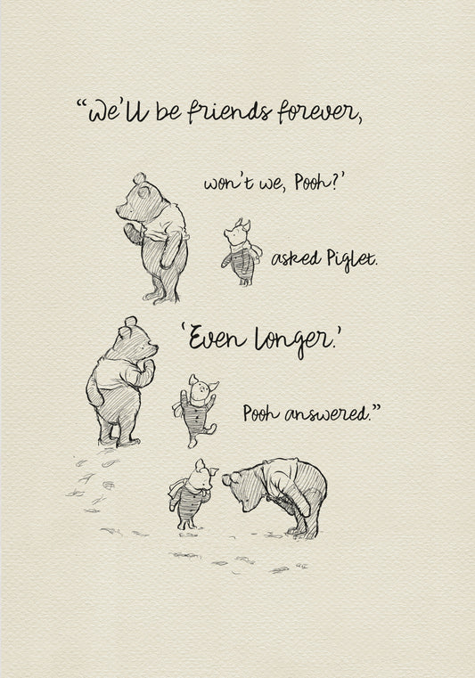 A black and white illustration of Winnie the Pooh and Piglet. The text in the image reads, 'We'll be friends forever, won't we, Pooh? asked Piglet. 'Even longer.' Pooh answered.'