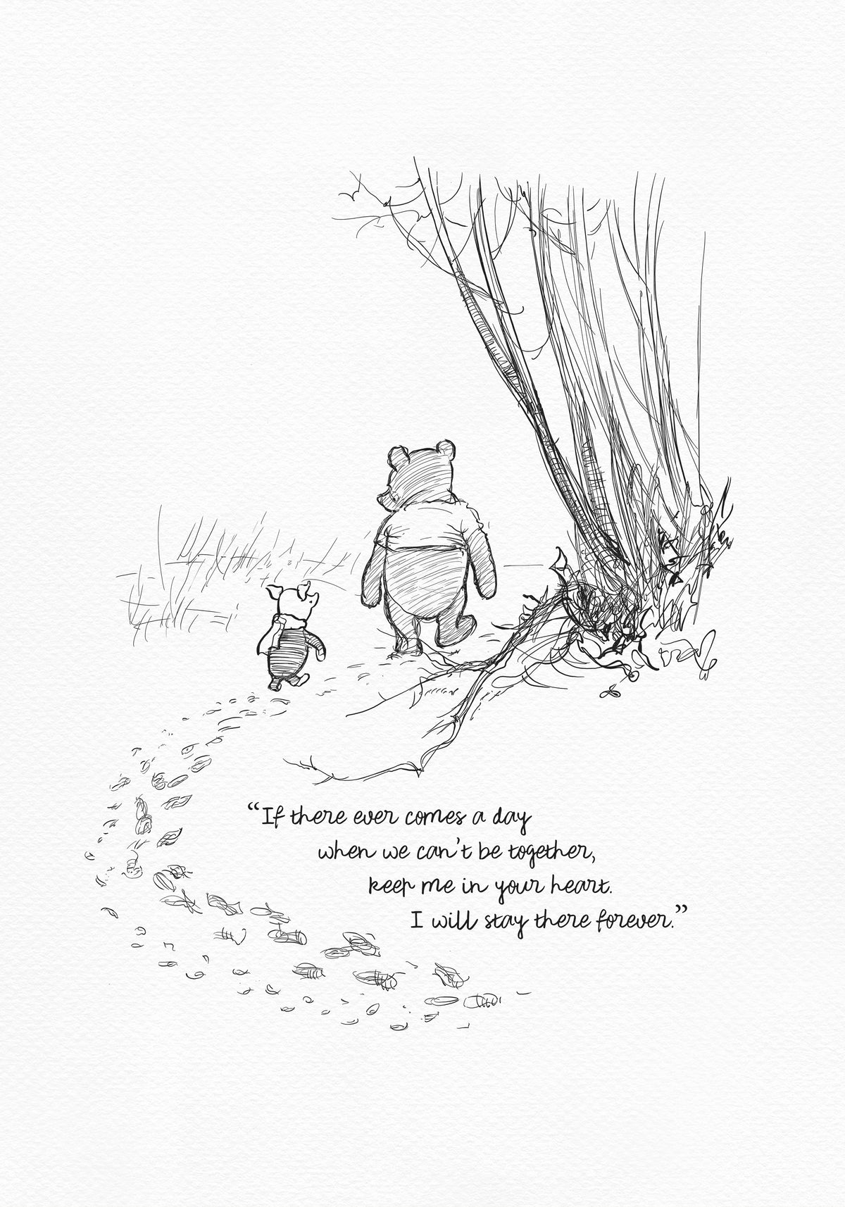 A black and white sketch of Winnie the Pooh and Piglet walking away from each other in a forest. The quote 'If there ever comes a day when we can't be together, keep me in your heart. I will stay there forever.' is written below the characters.