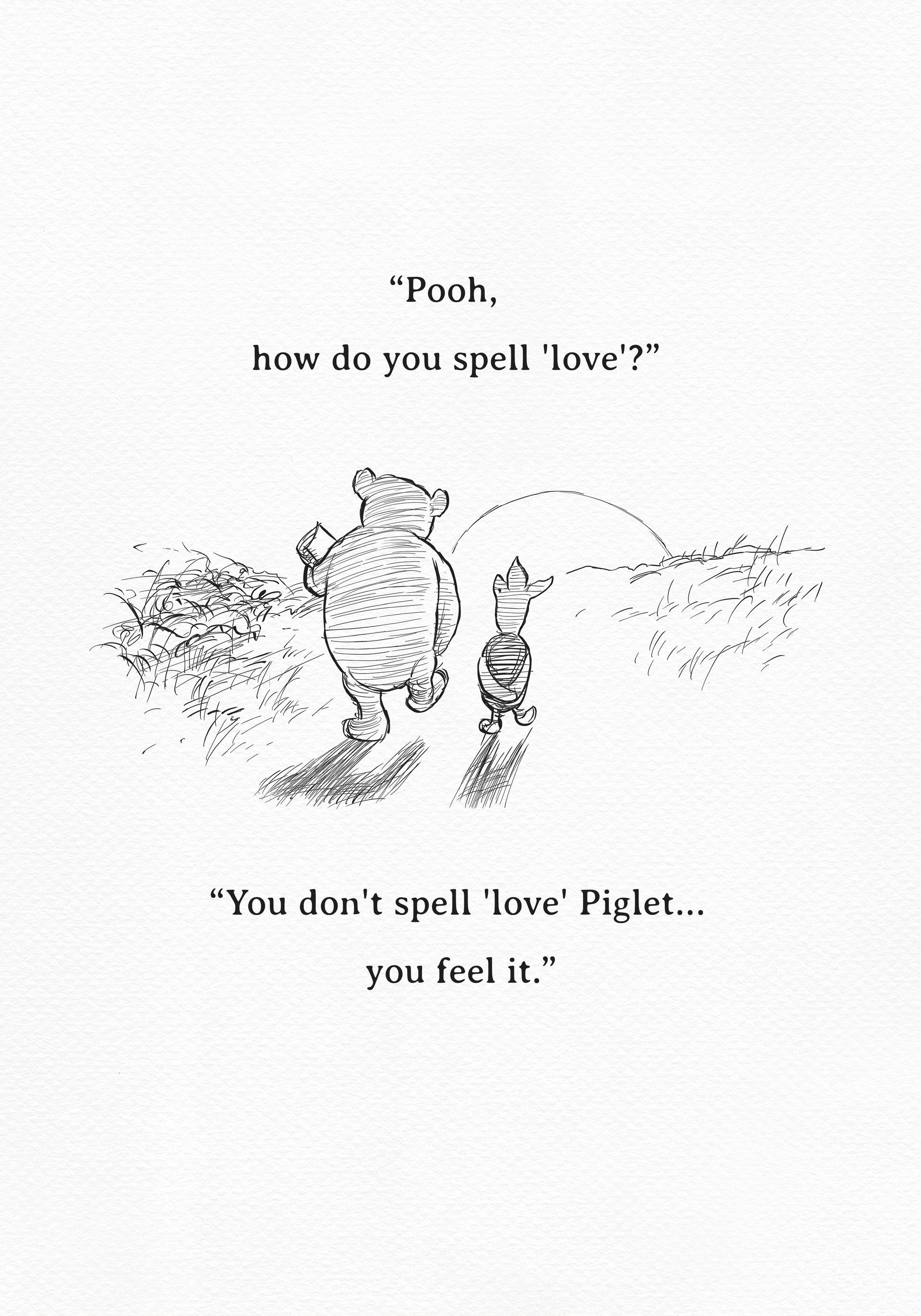 A black and white sketch of Winnie the Pooh and Piglet  walking together against the backdrop of the setting sun. The quote 'Pooh, how do you spell 'love'?'' is above them. The quote 'You don't spell 'love' Piglet... you feel it.' is below them.