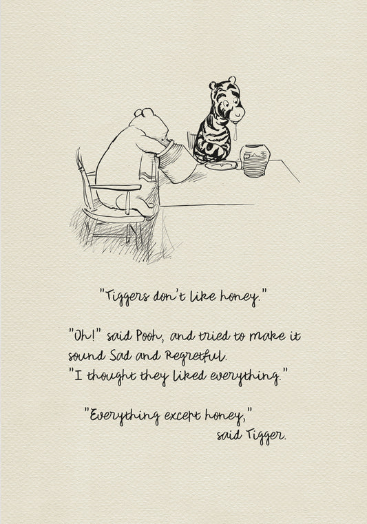 A black-and-white drawing showing Winnie the Pooh and Tigger sitting at a table. There is a jar of honey on the table. Winnie the Pooh is holding another jar of honey in his hand. Below the picture is a quote from the book “The House at Pooh Corner: "Tiggers don't like honey."  "Oh!" said Pooh, and tried to make it sound Sad and Regretful. "I thought they liked everything." "Everything except honey," said Tigger.
