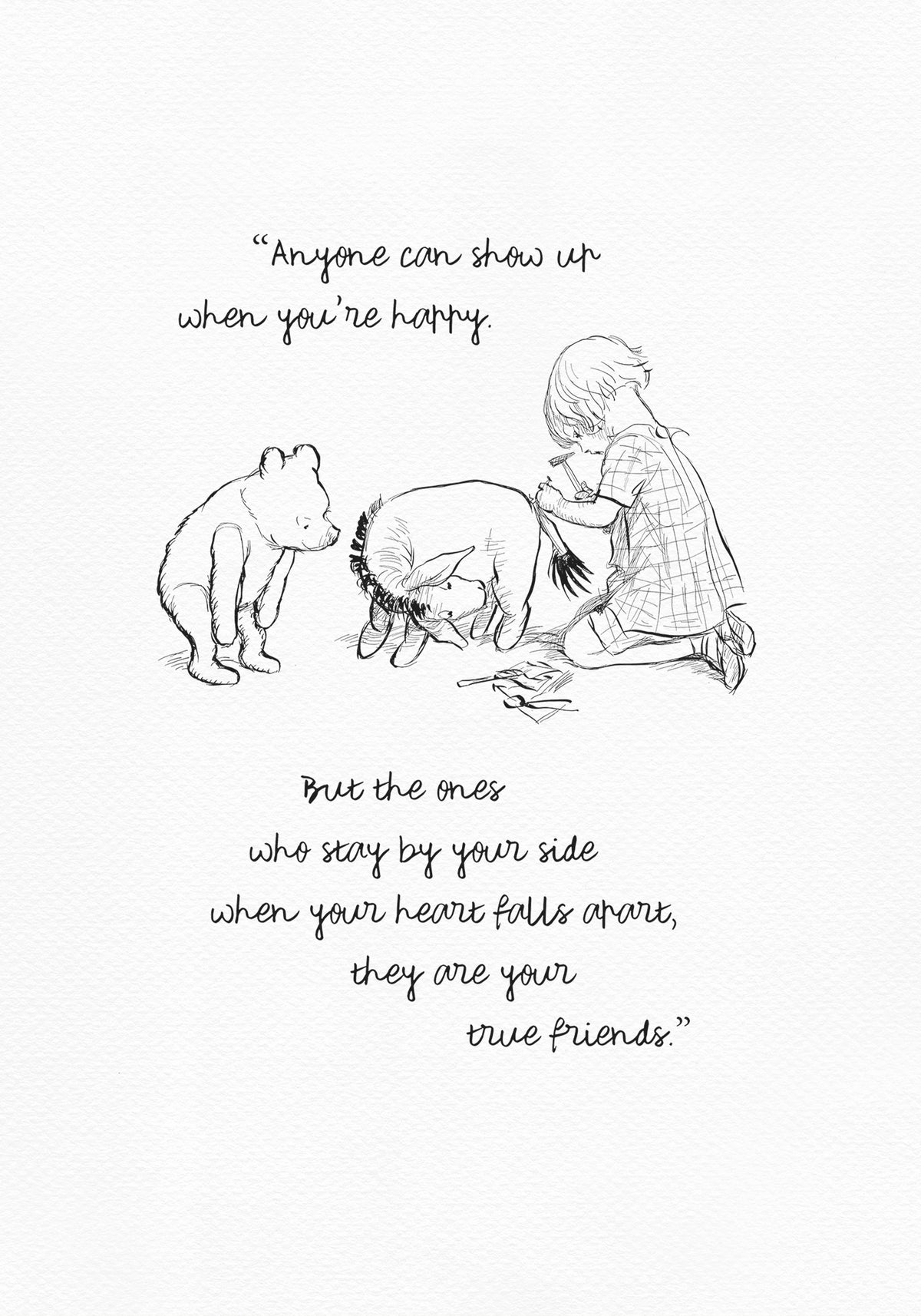 The illustration based on E H Shepard's sketch featuring Christopher Robin, Winnie the Pooh, Piglet, and Eeyore is incorporated into a quote from the book: 'Anyone can show up when you're happy. But the ones who stay by your side when your heart falls apart, they are your true friends.'