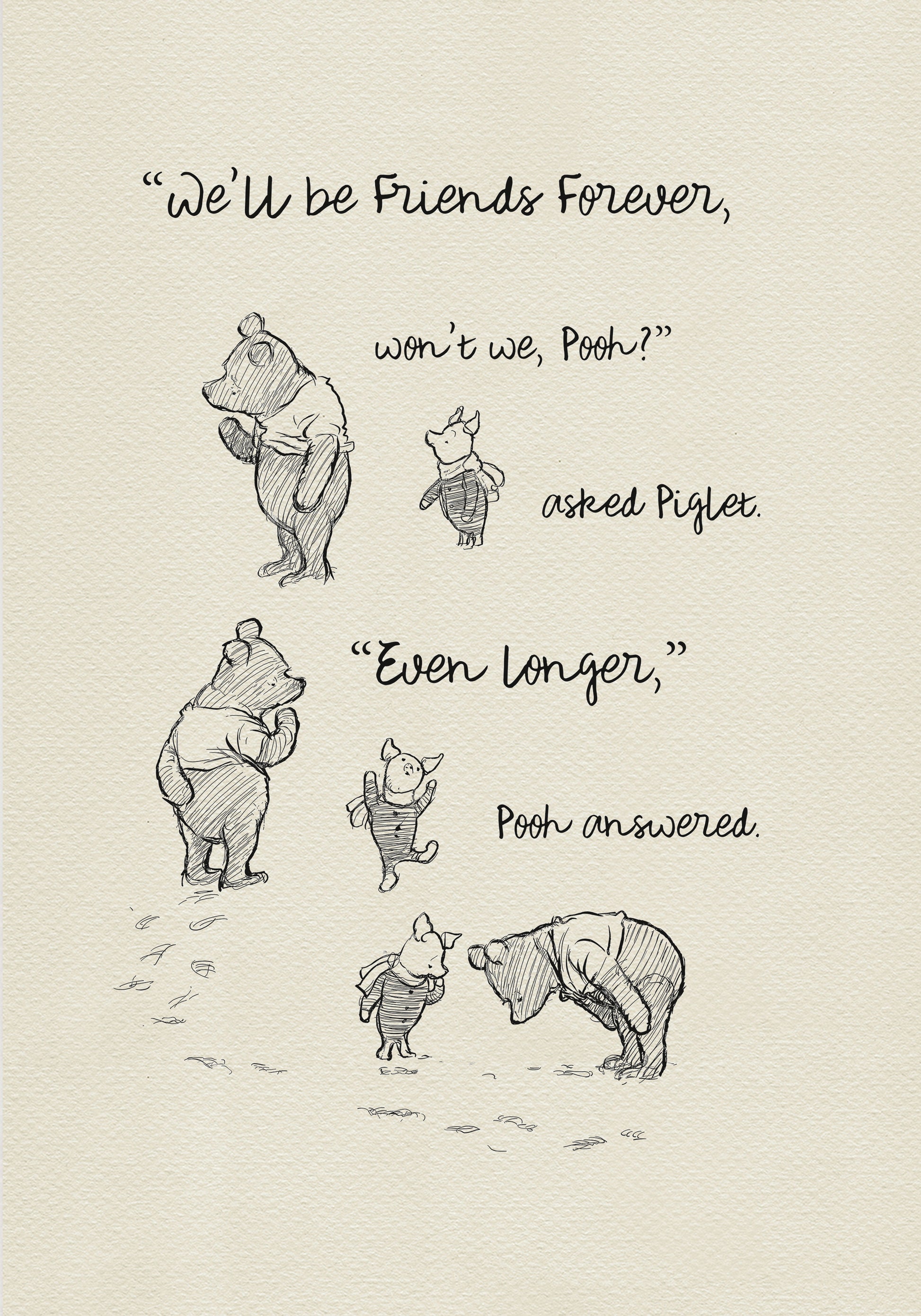 A black and white illustration of Winnie the Pooh and Piglet. The text in the image reads, 'We'll be friends forever, won't we, Pooh? asked Piglet. 'Even longer.' Pooh answered.'