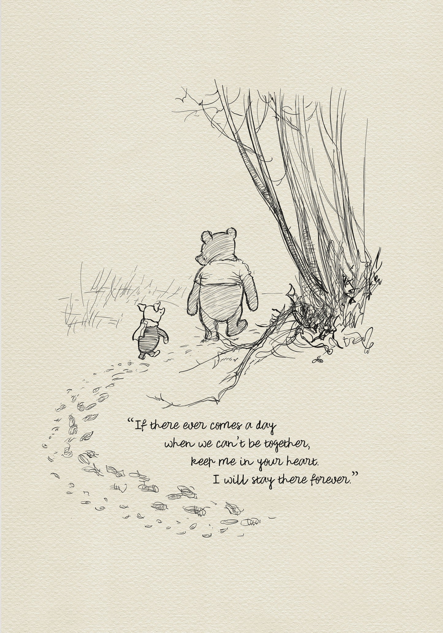 A black and white sketch of Winnie the Pooh and Piglet walking away from each other in a forest. The quote 'If there ever comes a day when we can't be together, keep me in your heart. I will stay there forever.' is written below the characters.