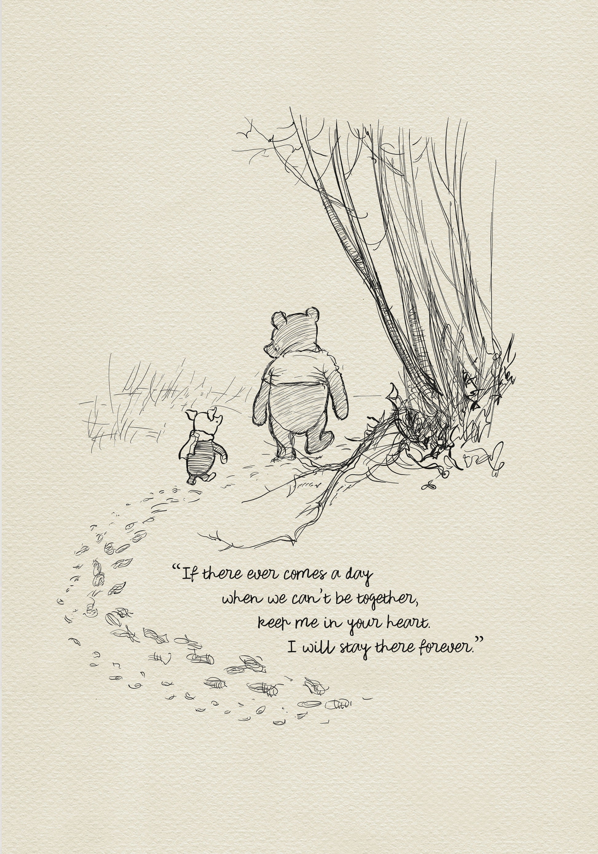A black and white sketch of Winnie the Pooh and Piglet walking away from each other in a forest. The quote 'If there ever comes a day when we can't be together, keep me in your heart. I will stay there forever.' is written below the characters.