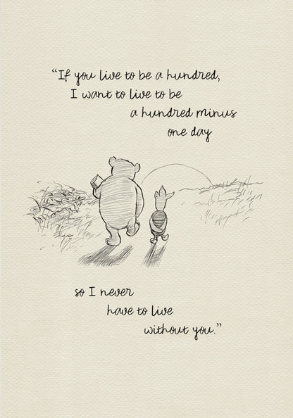 A black and white sketch of Winnie the Pooh and Piglet walking in a field. The quote “If you live to be a hundred, I want to live to be a hundred minus one day" - is above them. The quote "so I never have to live without you.” - is below them.