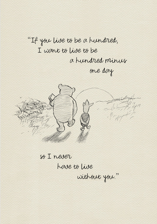 A black and white sketch of Winnie the Pooh and Piglet walking in a field. The quote “If you live to be a hundred, I want to live to be a hundred minus one day" - is above them. The quote "so I never have to live without you.” - is below them.