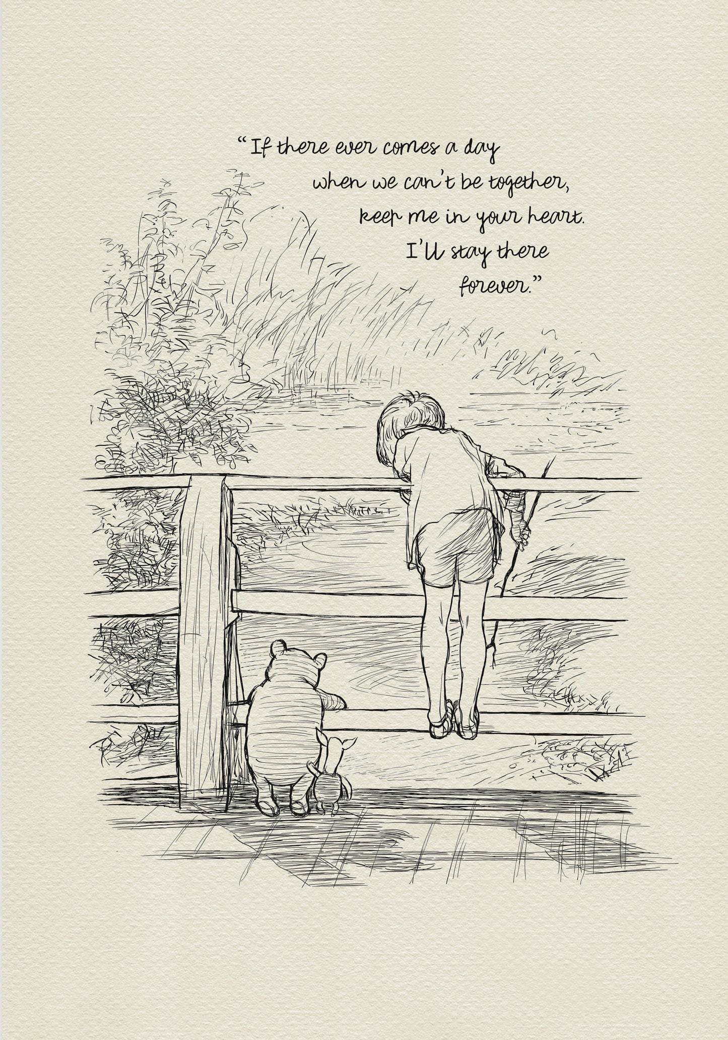 A black and white line drawing of Winnie the Pooh and Piglet standing on a wooden bridge. A boy - Christopher Robin is leaning over the railing of the bridge looking at the water. The quote 'If there ever comes a day when we can't be together, keep me in your heart. I'll stay there forever.' is written above the drawing.