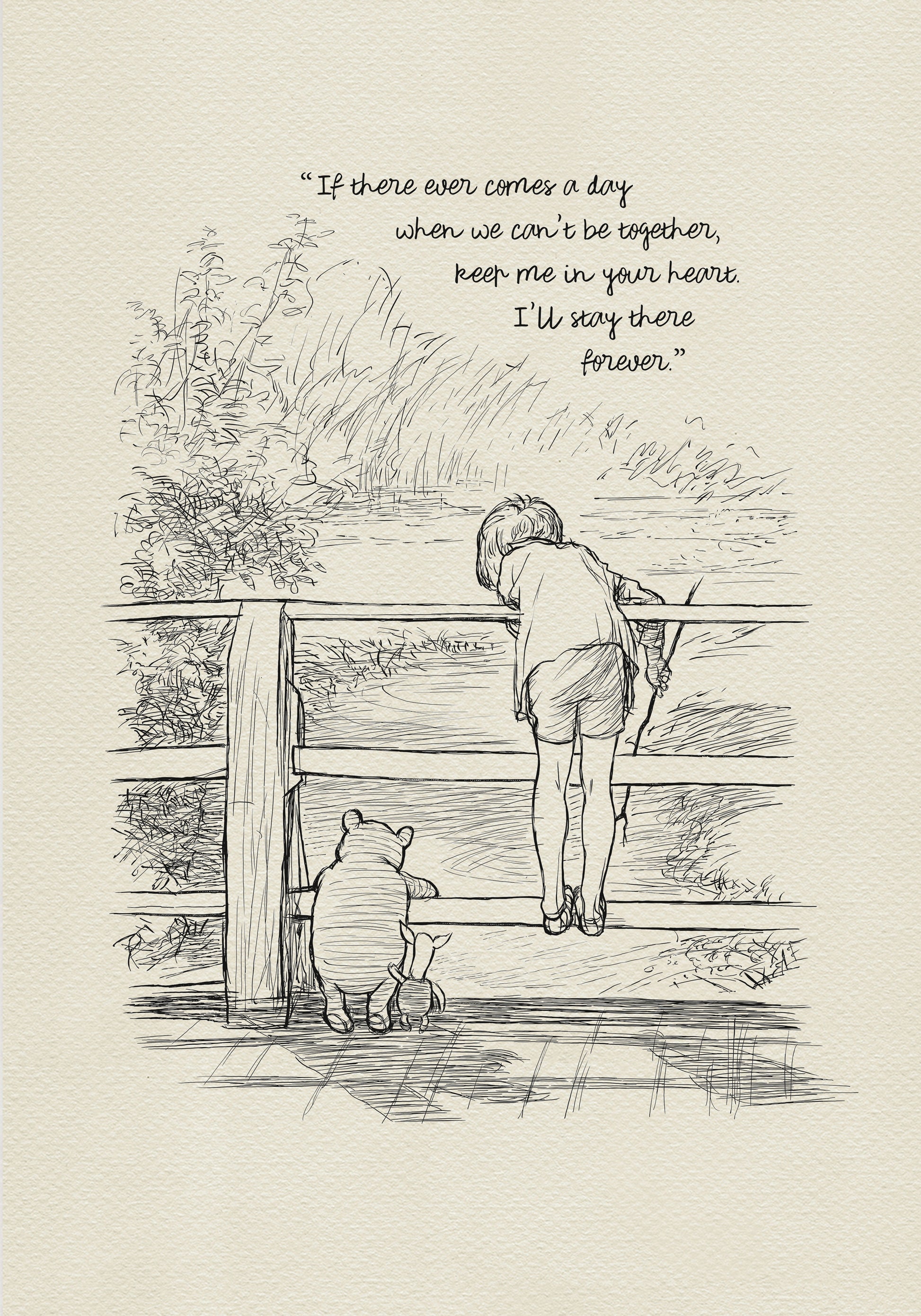 A black and white line drawing of Winnie the Pooh and Piglet standing on a wooden bridge. A boy - Christopher Robin is leaning over the railing of the bridge looking at the water. The quote 'If there ever comes a day when we can't be together, keep me in your heart. I'll stay there forever.' is written above the drawing.